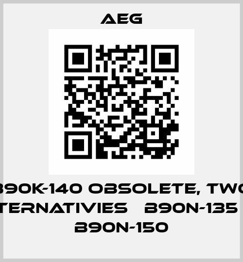 B90K-140 obsolete, two alternativies 	B90N-135 or B90N-150 AEG