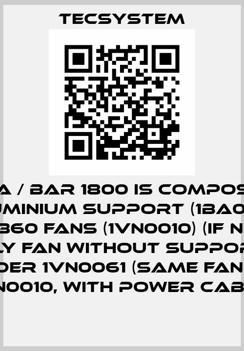 BARRA / BAR 1800 is composed of 1 ALLUMINIUM SUPPORT (1BA0004) + 3x TG360 FANS (1VN0010) (if needed only fan without support - order 1VN0061 (same fan as 1VN0010, with power cable) Tecsystem